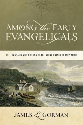 Among the Early Evangelicals: The Transatlantic Origins of the Stone-Campbell Movement - James L. Gorman