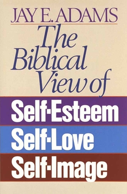 The Biblical View of Self-Esteem, Self-Love, and Self-Image - Jay E. Adams