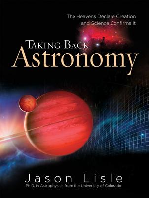 Taking Back Astronomy: The Heavens Declare Creation and Science Confirms It - Jason Lisle