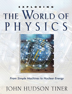 Exploring the World of Physics: From Simple Machines to Nuclear Energy - John Hudson Tiner