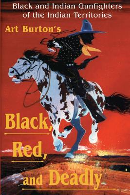 Black, Red and Deadly: Black and Indian Gunfighters of the Indian Territory, 1870-1907 - Arthur T. Burton