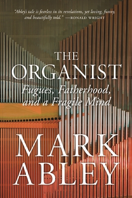 The Organist: Fugues, Fatherhood, and a Fragile Mind - Mark Abley