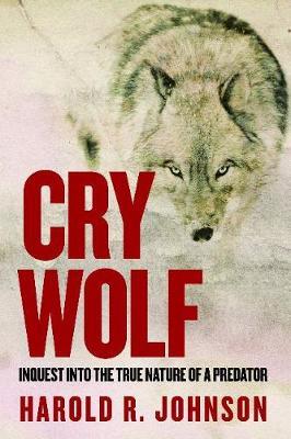 Cry Wolf: Inquest Into the True Nature of a Predator - Harold R. Johnson