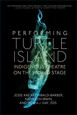 Performing Turtle Island: Indigenous Theatre on the World Stage - Jesse Rae Archibald-barber