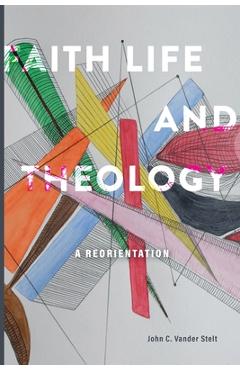 Coperta cărții 'Faith, Life and Theology: A Reorientation - John C. Vander Stelt'