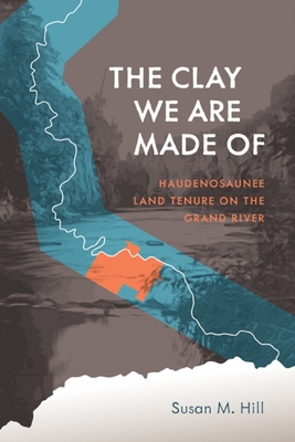 The Clay We Are Made of: Haudenosaunee Land Tenure on the Grand River - Susan M. Hill