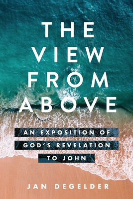 The View From Above: An Exposition of God's Revelation to John - Jan Degelder