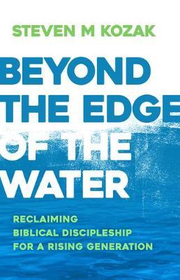 Beyond the Edge of the Water: Reclaiming Biblical Discipleship for a Rising Generation - Steven M. Kozak