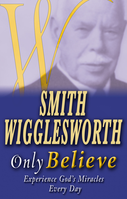 Smith Wigglesworth Only Believe - Smith Wigglesworth