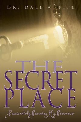 The Secret Place: Passionately Pursuing His Presence - Dale A. Fife