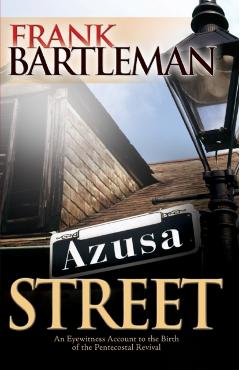 Azusa Street: An Eyewitness Account to the Birth of the Pentecostal Revival - Frank Bartleman