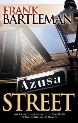 Azusa Street: An Eyewitness Account to the Birth of the Pentecostal Revival - Frank Bartleman