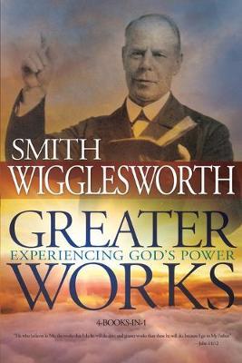 Greater Works: Experiencing God's Power - Smith Wigglesworth