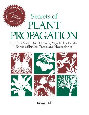 Secrets of Plant Propagation: Starting Your Own Flowers, Vegetables, Fruits, Berries, Shrubs, Trees, and Houseplants - Lewis Hill