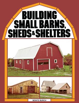 Building Small Barns, Sheds & Shelters - Monte Burch
