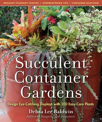 Succulent Container Gardens: Design Eye-Catching Displays with 350 Easy-Care Plants - Debra Lee Baldwin