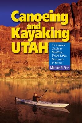 Canoeing & Kayaking Utah: A Complete Guide to Paddling Utah's Lakes, Reservoirs & Rivers - Michael R. Fine