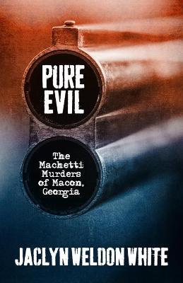 Pure Evil: The Machetti Murders of Macon, Georgia - Jaclyn Weldon White
