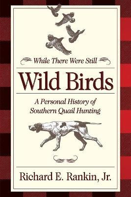 While There Were Still Wild Birds: A Personal History of Southern Quail Hunting - 