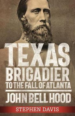 Texas Brigadier to the Fall of Atlanta: John Bell Hood - Stephen Davis