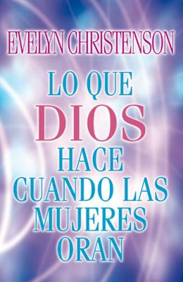 Lo Que Dios Hace Cuando Las Mujeres Oran = What God Does When Women Pray - Evelyn Christenson