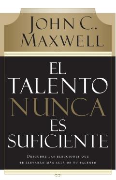 El Talento Nunca Es Suficiente: Descubre Las Elecciones Que Te Llevarn Ms All de Tu Talento - John C. Maxwell