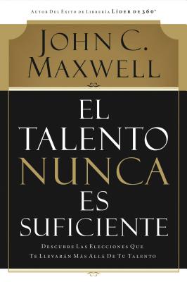 El Talento Nunca Es Suficiente: Descubre Las Elecciones Que Te Llevar�n M�s All� de Tu Talento - John C. Maxwell