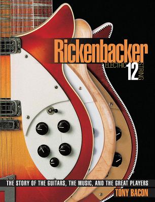 Rickenbacker Electric 12-String: The Story of the Guitars the Music and the Great Players - Tony Bacon