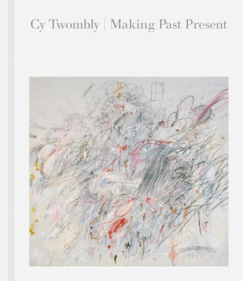 Cy Twombly: Making Past Present - Cy Twombly