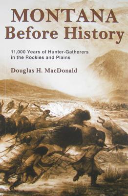 Montana Before History: 11,000 Years of Hunter-Gatherers in the Rockies and Plains - Douglas H. Macdonald