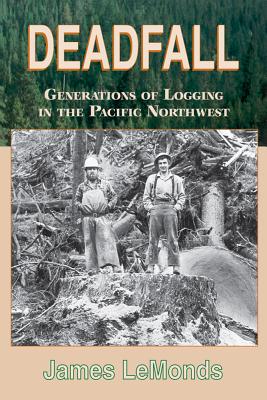 Deadfall: Generations of Logging in the Pacific Northwest - James Lemonds