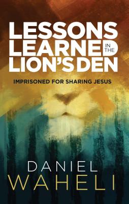 Lessons Learned in the Lion S Den*: Imprisoned for Sharing Jesus - Daniel Waheli