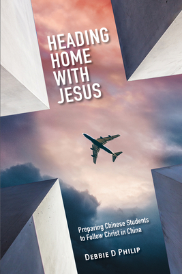 Heading Home with Jesus: Preparing Chinese Students to Follow Christ in China - Debbie D. Philip