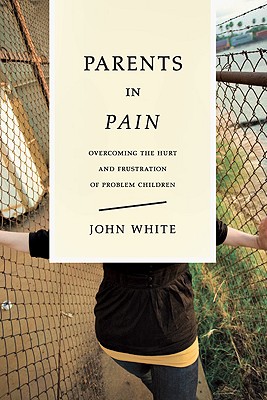 Parents in Pain: Overcoming the Hurt and Frustration of Problem Children - John White