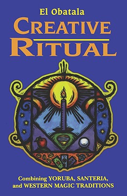 Creative Ritual: Combining Yoruba, Santeria and Western Magic Traditions - El Obatala