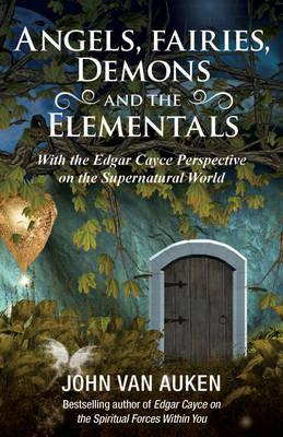 Angels, Fairies, Demons, and the Elementals: The Edgar Cayce Perspective on the Supernatural World - John Van Auken