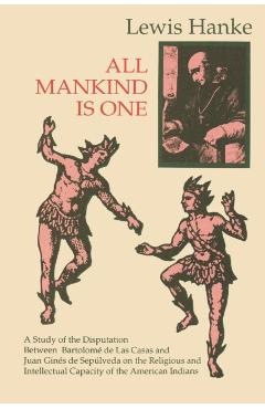 All Mankind Is One: A Study of the Disputation Between Bartolom de Las Casas and Juan Gins de Seplveda in 1550 on the Intellectual and - Lewis Hanke