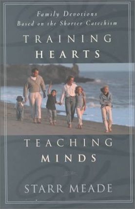 Training Hearts, Teaching Minds: Family Devotions Based on the Shorter Catechism - Starr Meade