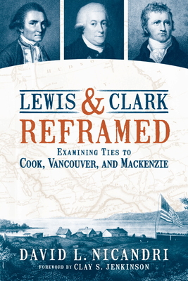 Lewis and Clark Reframed: Examining Ties to Cook, Vancouver, and MacKenzie - David L. Nicandri