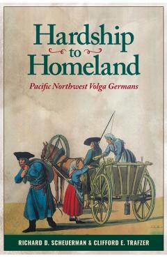 Hardship to Homeland: Pacific Northwest Volga Germans (Revised, Expanded) - Richard D. Scheuerman
