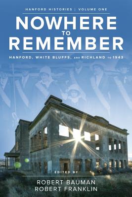 Nowhere to Remember: Hanford, White Bluffs, and Richland to 1943 - Robert Bauman