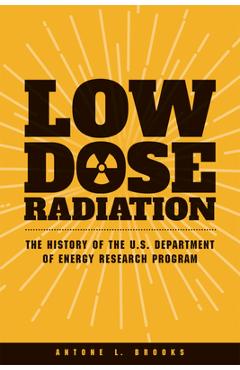 Coperta cărții 'Low Dose Radiation: The History of the U.S. Department of Energy Research Program - Antone L. Brooks'