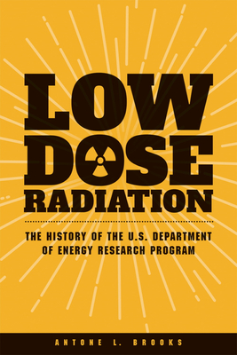 Coperta cărții 'Low Dose Radiation: The History of the U.S. Department of Energy Research Program - Antone L. Brooks'