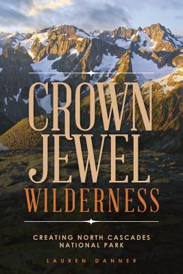 Crown Jewel Wilderness: Creating North Cascades National Park - Lauren Danner
