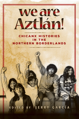 We Are Aztlan!: Chicanx Histories in the Northern Borderlands - Garcia
