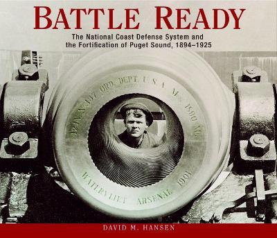 Battle Ready: The National Coast Defense System and the Fortification of Puget Sound, 1894-1925 - David M. Hansen