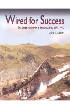 Coperta cărții 'Wired for Success: The Butte, Anaconda & Pacific Railway, 1892-1985 - Charles V. Mutschler'