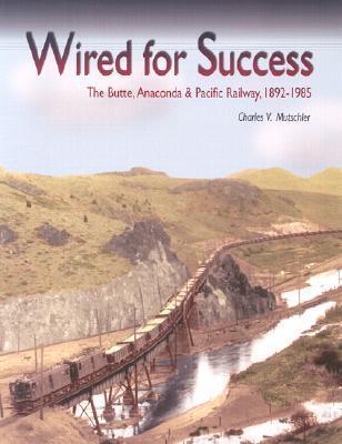 Wired for Success: The Butte, Anaconda & Pacific Railway, 1892-1985 - Charles V. Mutschler