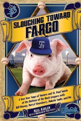 Slouching Toward Fargo: A Two-Year Saga of Sinners and St. Paul Saints at the Bottom of the Bush Leagues with Bill Murray, Darryl Strawberry, - Neal Karlen