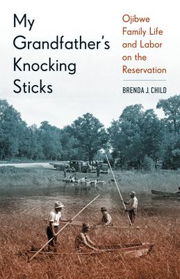 My Grandfather's Knocking Sticks: Ojibwe Family Life and Labor on the Reservation, 1900-1940 - Brenda Child